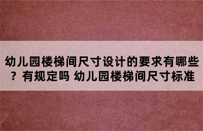 幼儿园楼梯间尺寸设计的要求有哪些？有规定吗 幼儿园楼梯间尺寸标准